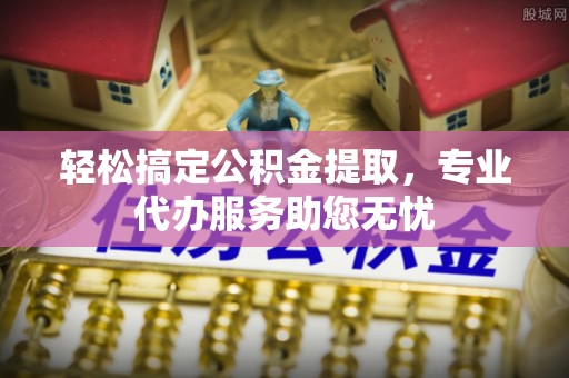 明水轻松搞定公积金提取，专业代办服务助您无忧