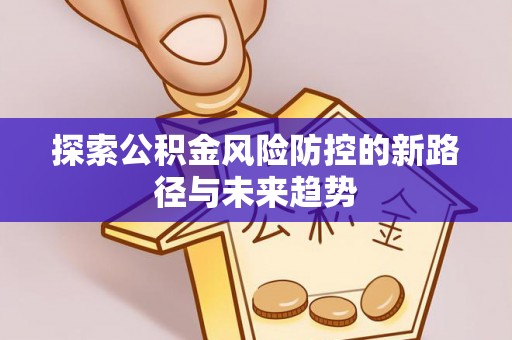 明水探索公积金风险防控的新路径与未来趋势