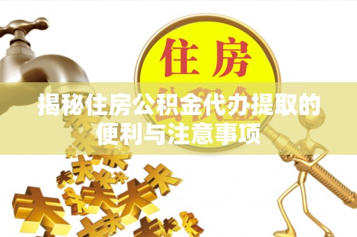 明水揭秘住房公积金代办提取的便利与注意事项