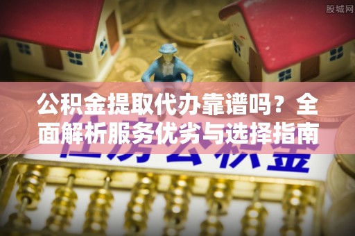 明水公积金提取代办靠谱吗？全面解析服务优劣与选择指南