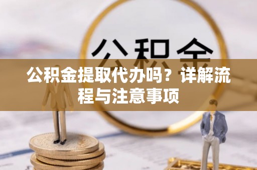明水公积金提取代办吗？详解流程与注意事项
