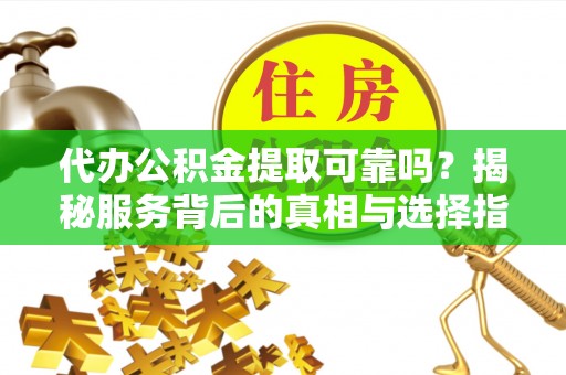 明水代办公积金提取可靠吗？揭秘服务背后的真相与选择指南