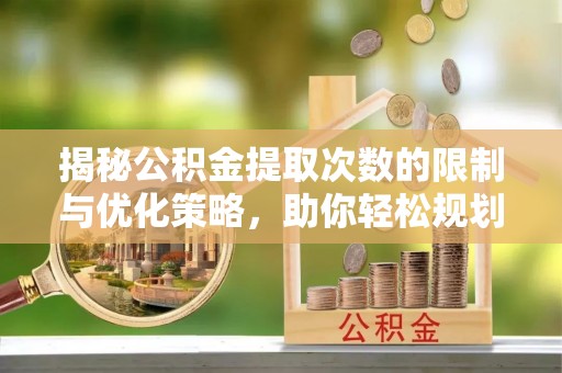 明水揭秘公积金提取次数的限制与优化策略，助你轻松规划财务未来