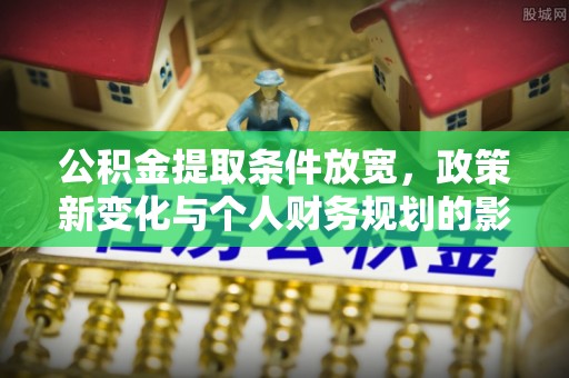 明水公积金提取条件放宽，政策新变化与个人财务规划的影响