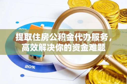 明水提取住房公积金代办服务，高效解决你的资金难题