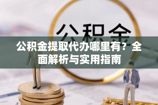 明水公积金提取代办哪里有？全面解析与实用指南