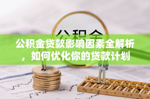 明水公积金贷款影响因素全解析，如何优化你的贷款计划