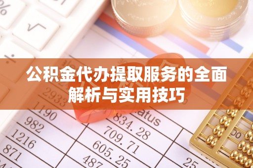 明水公积金代办提取服务的全面解析与实用技巧