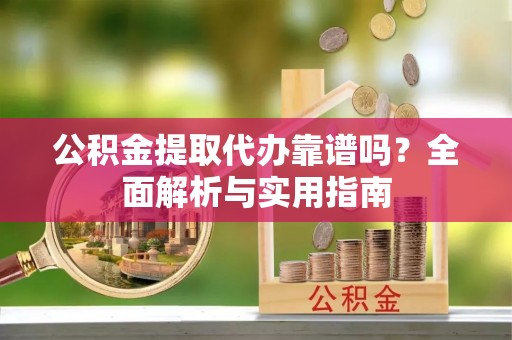 明水公积金提取代办靠谱吗？全面解析与实用指南