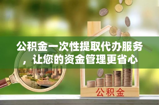 明水公积金一次性提取代办服务，让您的资金管理更省心