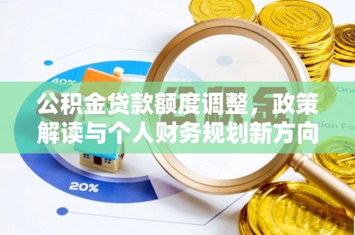 明水公积金贷款额度调整，政策解读与个人财务规划新方向