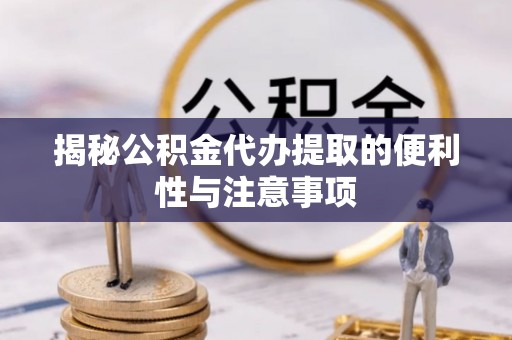明水揭秘公积金代办提取的便利性与注意事项