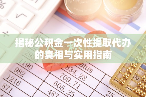 明水揭秘公积金一次性提取代办的真相与实用指南