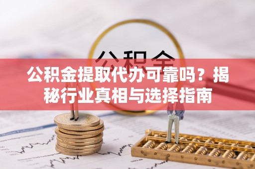 明水公积金提取代办可靠吗？揭秘行业真相与选择指南