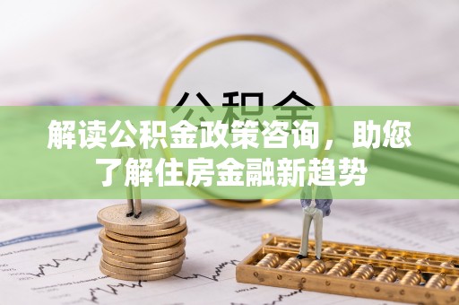 明水解读公积金政策咨询，助您了解住房金融新趋势