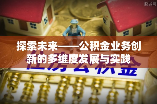 明水探索未来——公积金业务创新的多维度发展与实践