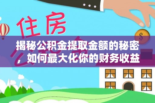 明水揭秘公积金提取金额的秘密，如何最大化你的财务收益