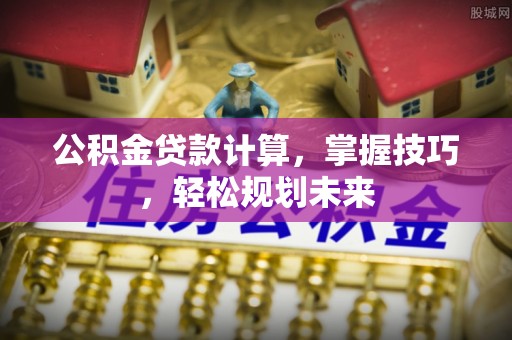 明水公积金贷款计算，掌握技巧，轻松规划未来