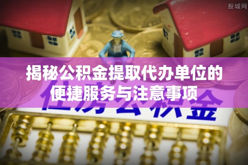 明水揭秘公积金提取代办单位的便捷服务与注意事项
