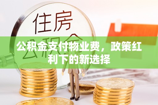 明水公积金支付物业费，政策红利下的新选择