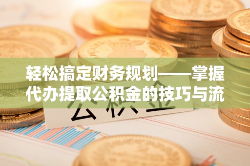 明水轻松搞定财务规划——掌握代办提取公积金的技巧与流程