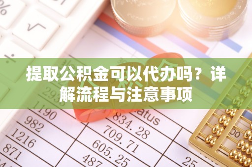 明水提取公积金可以代办吗？详解流程与注意事项
