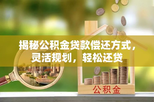 明水揭秘公积金贷款偿还方式，灵活规划，轻松还贷
