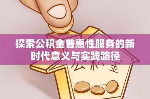 明水探索公积金普惠性服务的新时代意义与实践路径