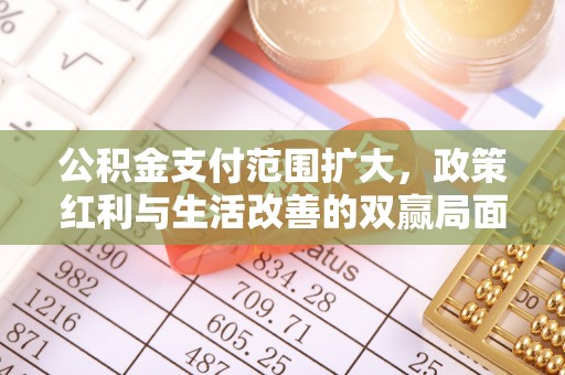 明水公积金支付范围扩大，政策红利与生活改善的双赢局面