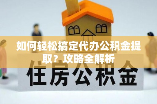 明水如何轻松搞定代办公积金提取？攻略全解析