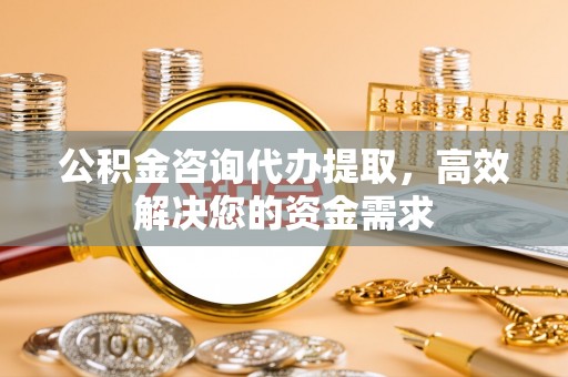 明水公积金咨询代办提取，高效解决您的资金需求