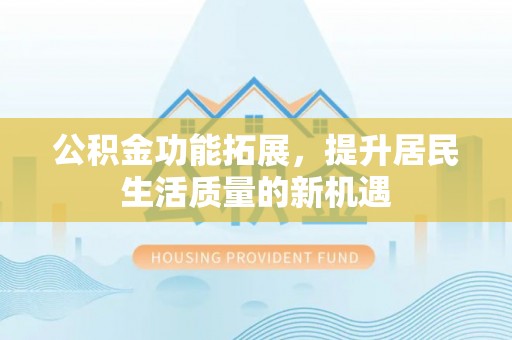 明水公积金功能拓展，提升居民生活质量的新机遇