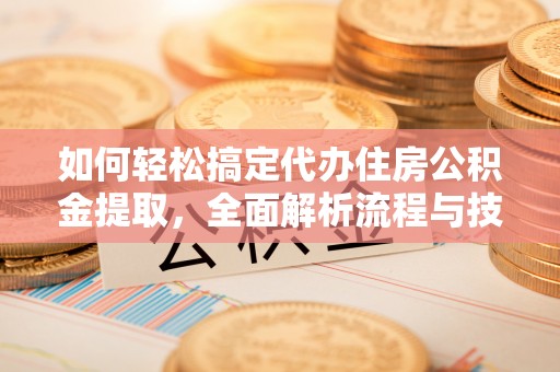 明水如何轻松搞定代办住房公积金提取，全面解析流程与技巧