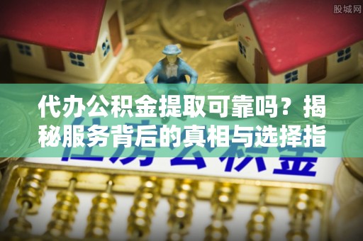 明水代办公积金提取可靠吗？揭秘服务背后的真相与选择指南