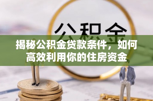 明水揭秘公积金贷款条件，如何高效利用你的住房资金