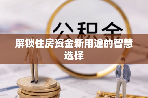 明水解锁住房资金新用途的智慧选择