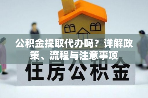 明水公积金提取代办吗？详解政策、流程与注意事项