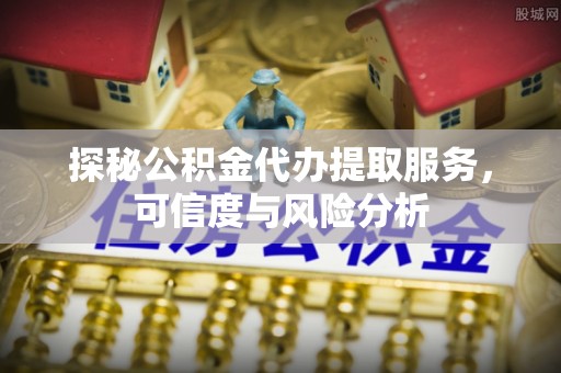 明水探秘公积金代办提取服务，可信度与风险分析