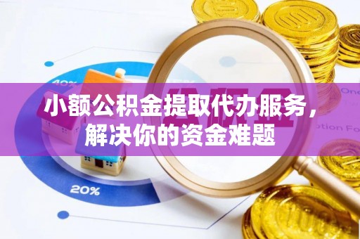 明水小额公积金提取代办服务，解决你的资金难题