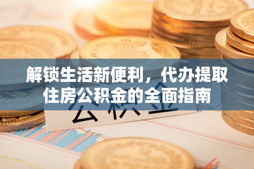 明水解锁生活新便利，代办提取住房公积金的全面指南