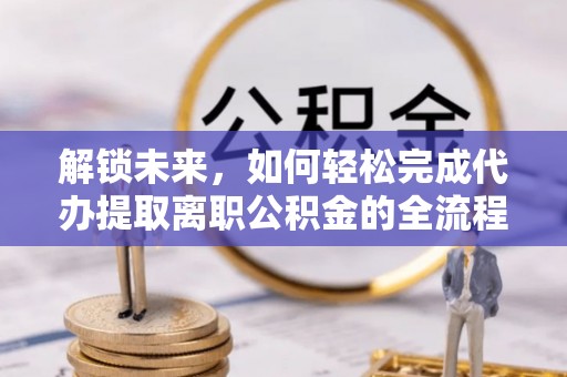 明水解锁未来，如何轻松完成代办提取离职公积金的全流程