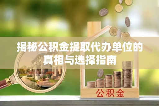 明水揭秘公积金提取代办单位的真相与选择指南