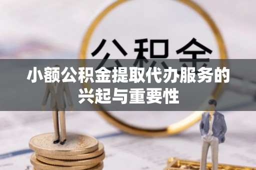 明水小额公积金提取代办服务的兴起与重要性