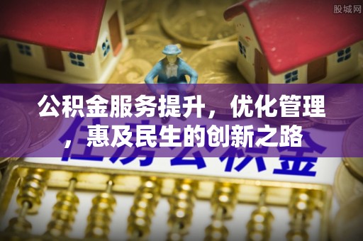 明水公积金服务提升，优化管理，惠及民生的创新之路