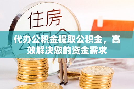 明水代办公积金提取公积金，高效解决您的资金需求