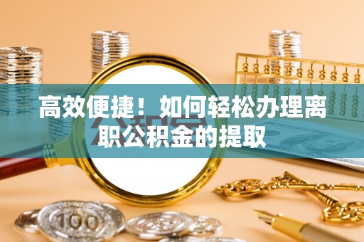 明水高效便捷！如何轻松办理离职公积金的提取