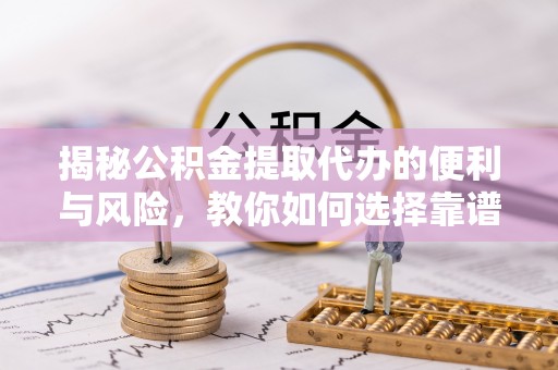 明水揭秘公积金提取代办的便利与风险，教你如何选择靠谱服务