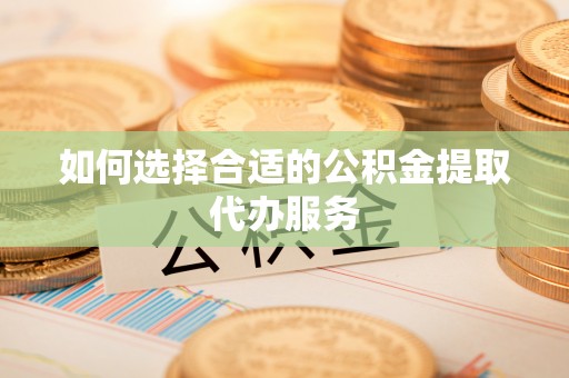 明水如何选择合适的公积金提取代办服务