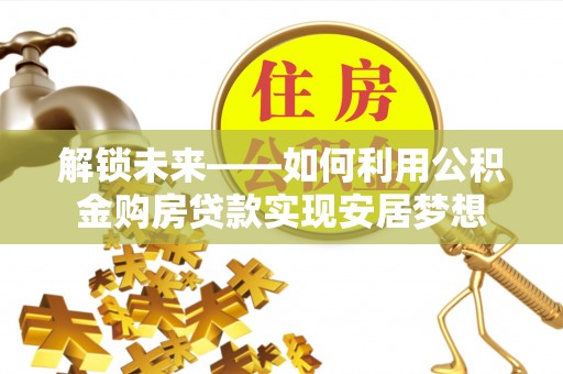 明水解锁未来——如何利用公积金购房贷款实现安居梦想