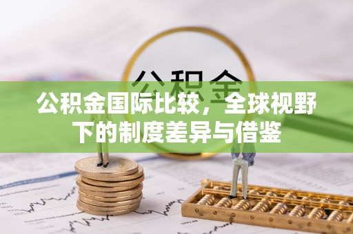 明水公积金国际比较，全球视野下的制度差异与借鉴